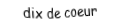Je suis une carte à jouer. Je viens directement après le neuf, je suis rouge mais pas de carreau.